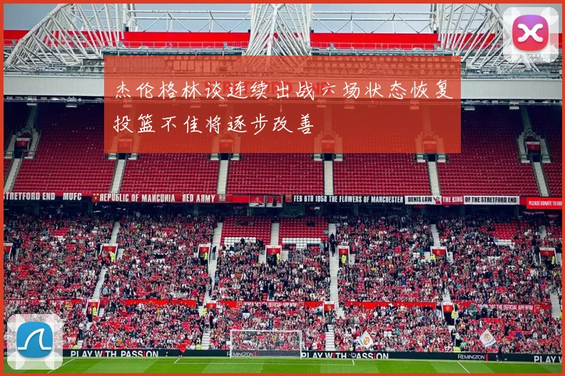 杰伦格林谈连续出战六场状态恢复投篮不佳将逐步改善