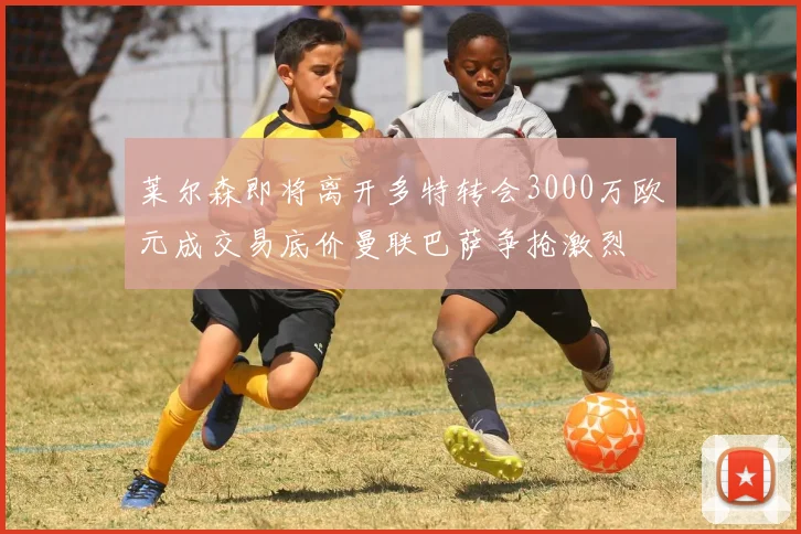 莱尔森即将离开多特转会3000万欧元成交易底价曼联巴萨争抢激烈