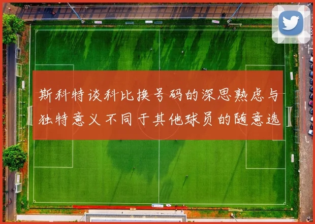 斯科特谈科比换号码的深思熟虑与独特意义不同于其他球员的随意选择