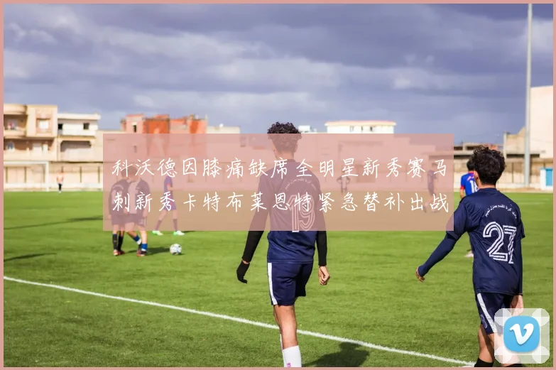 科沃德因膝痛缺席全明星新秀赛马刺新秀卡特布莱恩特紧急替补出战