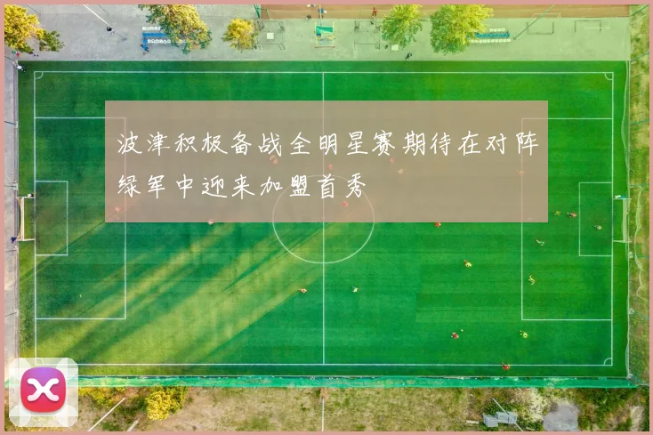 波津积极备战全明星赛期待在对阵绿军中迎来加盟首秀