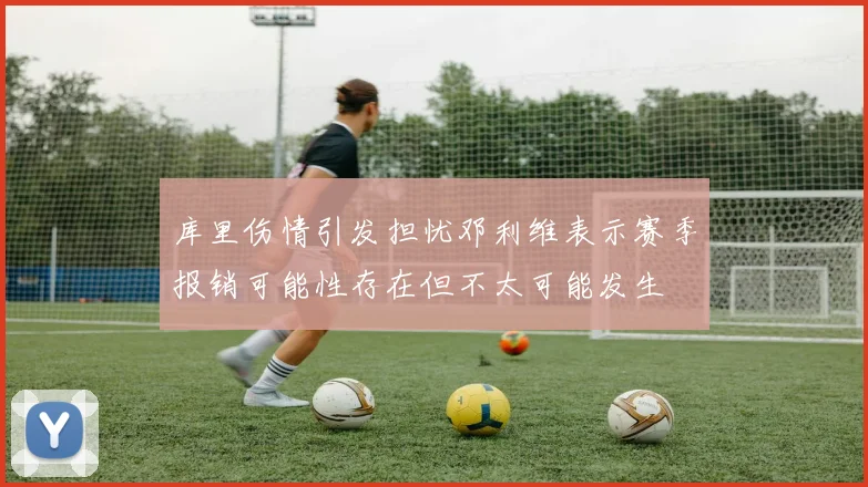 库里伤情引发担忧邓利维表示赛季报销可能性存在但不太可能发生