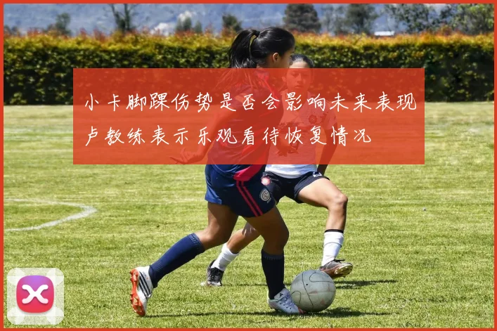小卡脚踝伤势是否会影响未来表现卢教练表示乐观看待恢复情况