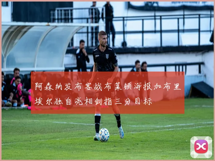阿森纳发布客战布莱顿海报加布里埃尔独自亮相剑指三分目标