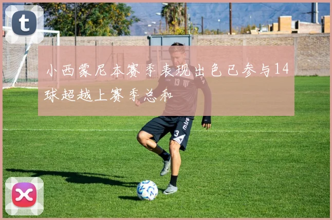 小西蒙尼本赛季表现出色已参与14球超越上赛季总和