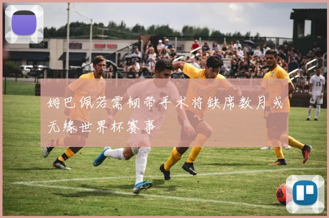 姆巴佩若需韧带手术将缺席数月或无缘世界杯赛事