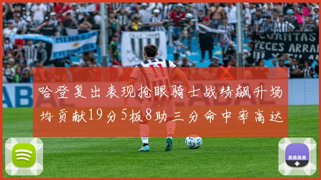 哈登复出表现抢眼骑士战绩飙升场均贡献19分5板8助三分命中率高达50