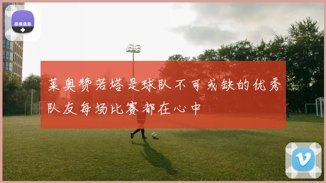莱奥赞若塔是球队不可或缺的优秀队友每场比赛都在心中