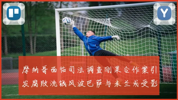 摩纳哥面临司法调查刚果合作案引发腐败洗钱风波巴萨与米兰或受影响