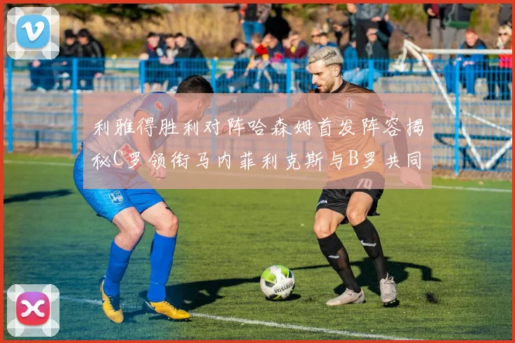 利雅得胜利对阵哈森姆首发阵容揭秘C罗领衔马内菲利克斯与B罗共同出战