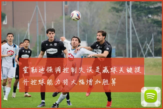 霍勒迪强调控制失误是赢球关键提升控球能力将大幅增加胜算