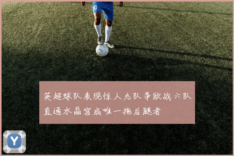 英超球队表现惊人九队争欧战六队直通水晶宫成唯一拖后腿者