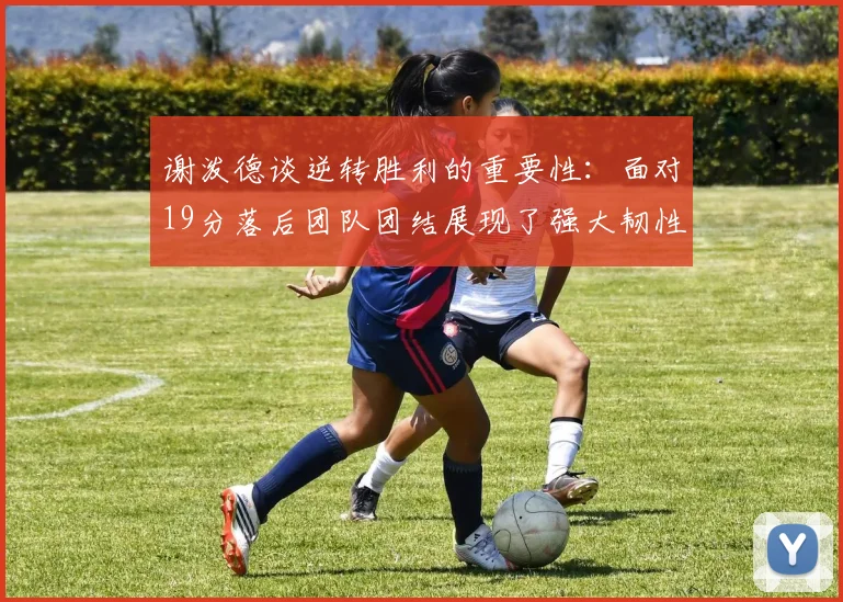 谢泼德谈逆转胜利的重要性：面对19分落后团队团结展现了强大韧性