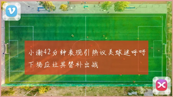小谢42分钟表现引热议美球迷呼吁下场应让其替补出战