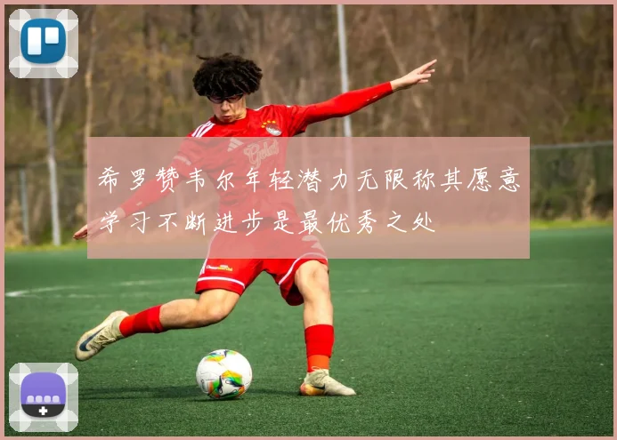 希罗赞韦尔年轻潜力无限称其愿意学习不断进步是最优秀之处