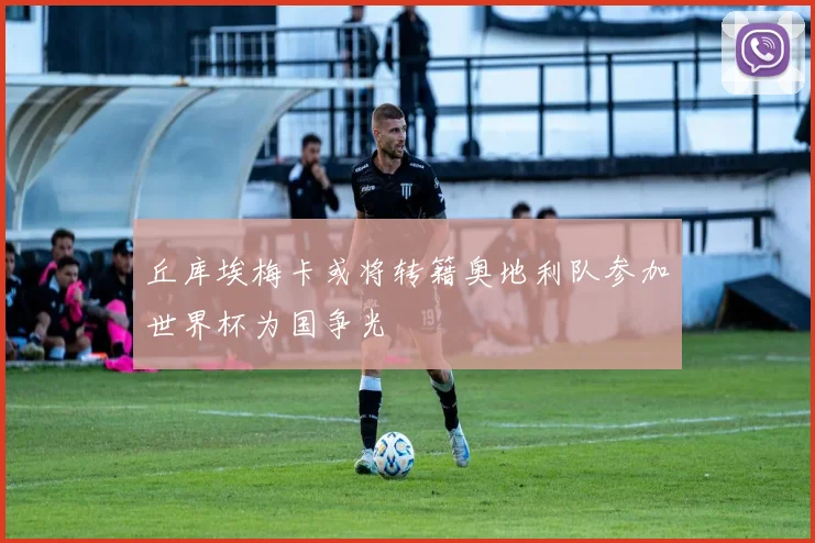 丘库埃梅卡或将转籍奥地利队参加世界杯为国争光